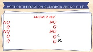 WRITE Q IF THE EQUATION IS QUADRATIC AND NQ IF IT IS
NOT QUADRATIC.
NQ
Q
NQ
Q
Q
9.
10.
NQ
Q
NQ
Q
Q
ANSWER KEY
 