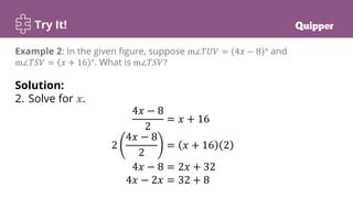 Try It!
Example 2: In the given figure, suppose m∠𝑇𝑈𝑉 = 4𝑥 − 8 ° and
m∠𝑇𝑆𝑉 = 𝑥 + 16 °. What is m∠𝑇𝑆𝑉?
Solution:
2. Solve for 𝒙.
4𝑥 − 8
2
= 𝑥 + 16
2
4𝑥 − 8
2
= 𝑥 + 16 2
4𝑥 − 8 = 2𝑥 + 32
4𝑥 − 2𝑥 = 32 + 8
 