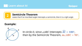 Learn about It!
Semicircle Theorem
states that if an inscribed angle intercepts a semicircle, then it is a right angle
2
Example:
In circle 𝑂, since ∠𝐴𝐵𝐶 intercepts 𝑨𝑪 = 𝟏𝟖𝟎°,
then by the Semicircle Theorem, 𝐦∠𝑨𝑩𝑪 = 𝟗𝟎°.
 