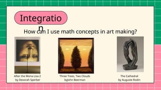 Integratio
n
How can I use math concepts in art making?
Three Trees, Two Clouds
byJohn Beerman
The Cathedral
by Auguste Rodin
After the Mona Lisa 2
by Devorah Sperber
 