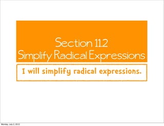Section 11.2
                  Simplify Radical Expressions
                       I will simplify radical expressions.




Monday, July 2, 2012
 