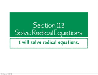 Section 11.3
                       Solve Radical Equations
                        I will solve radical equations.




Monday, July 2, 2012
 