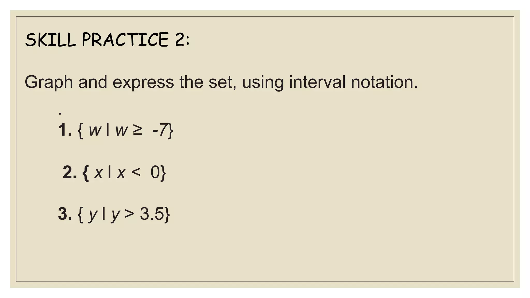 .
1. { w l w ≥ -7}
2. { x l x < 0}
3. { y l y > 3.5}
SKILL PRACTICE 2:
Graph and express the set, using interval notation.
 