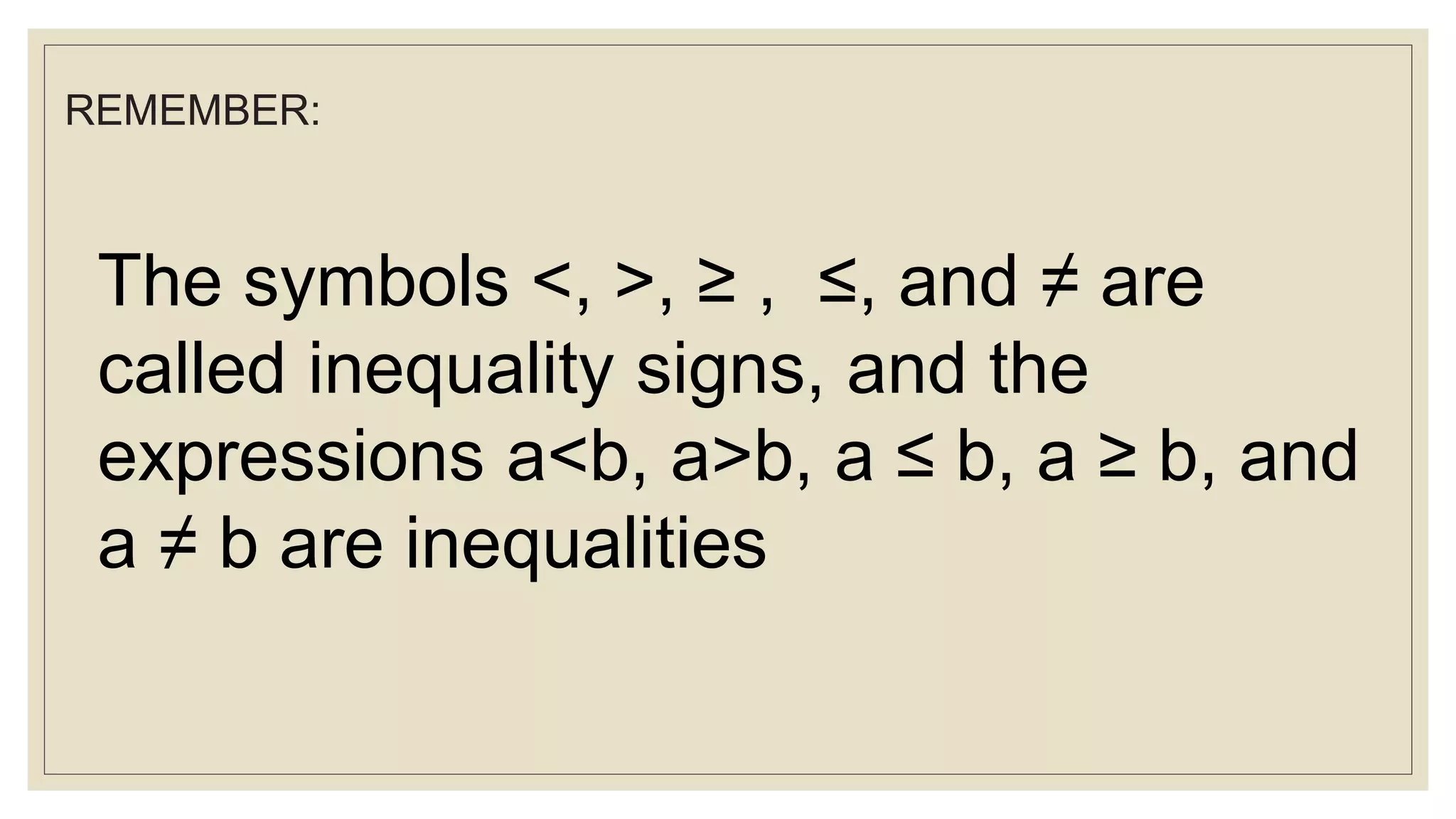 REMEMBER:
The symbols <, >, ≥ , ≤, and ≠ are
called inequality signs, and the
expressions a<b, a>b, a ≤ b, a ≥ b, and
a ≠ b are inequalities
 