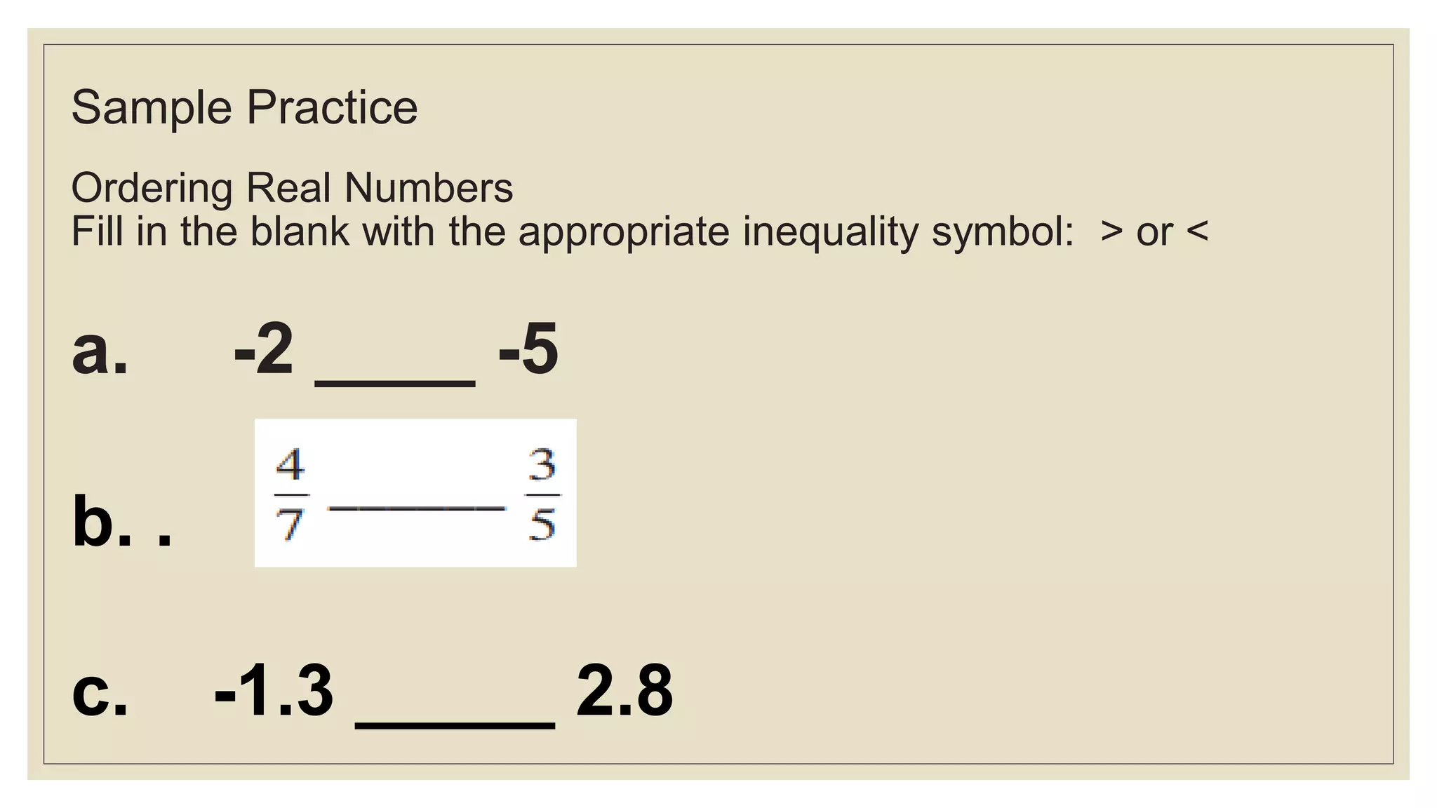 Sample Practice
Ordering Real Numbers
Fill in the blank with the appropriate inequality symbol: > or <
a. -2 ____ -5
b. .
c. -1.3 _____ 2.8
 
