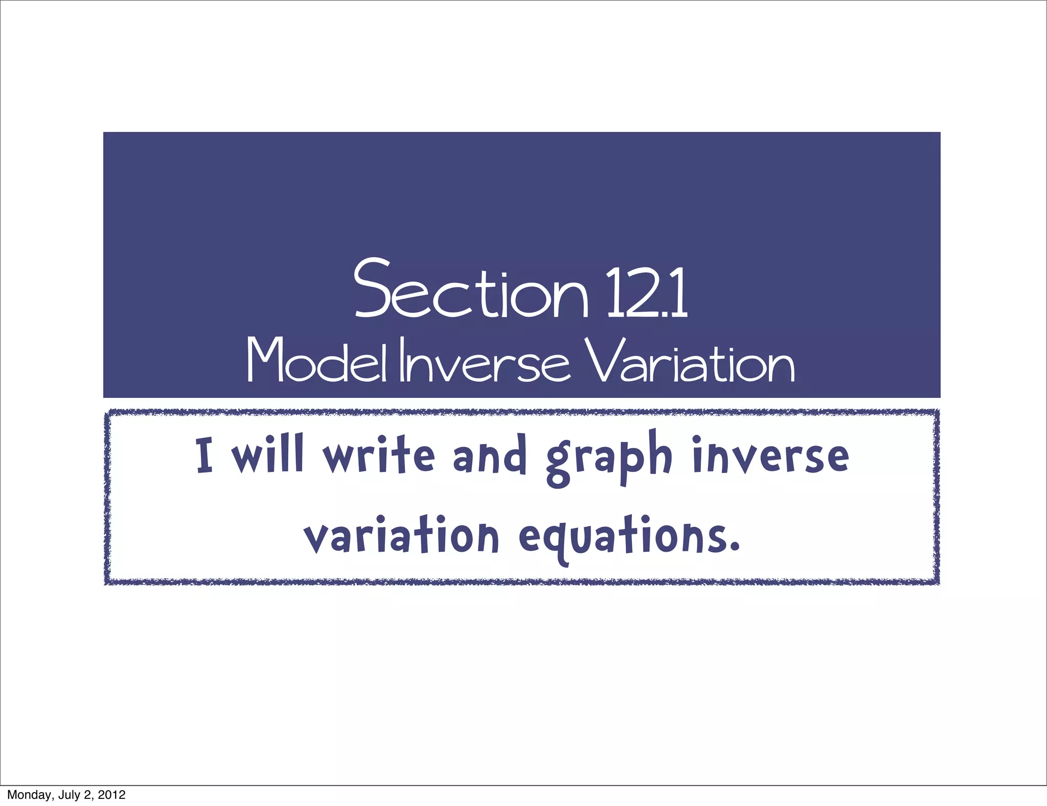 Section 12.1
Model Inverse Variation
I will write and graph inverse
variation equations.
Monday, July 2, 2012
