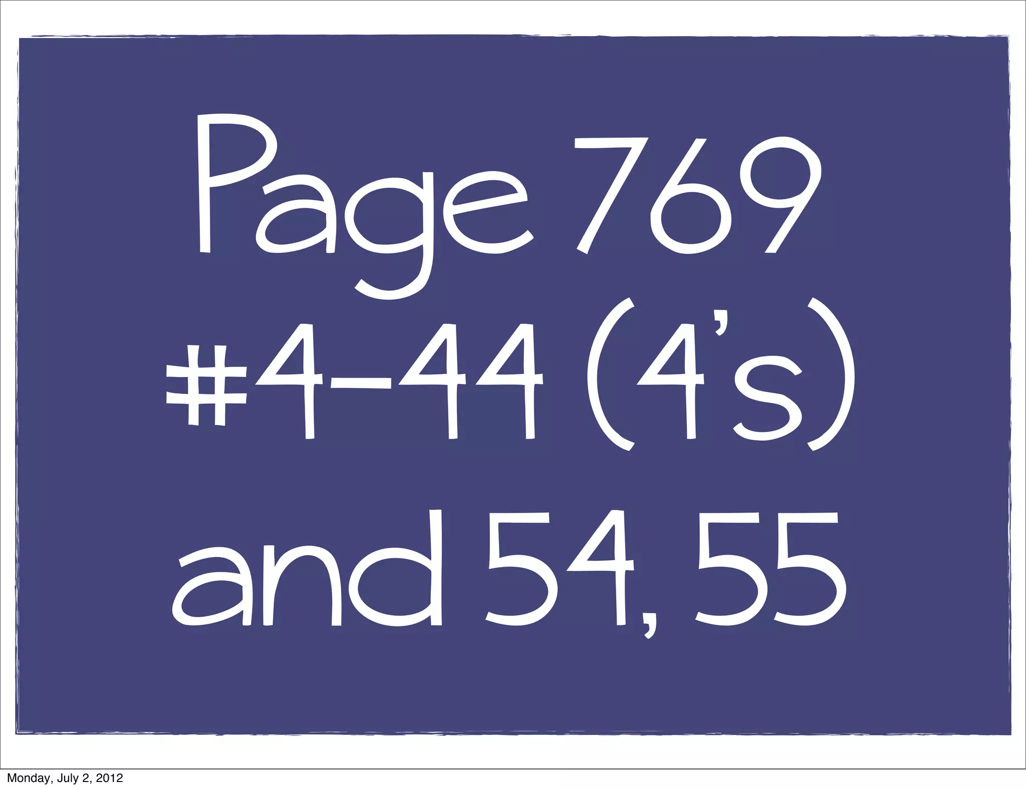 Page 769
#4-44 (4’s)
and 54, 55
Monday, July 2, 2012