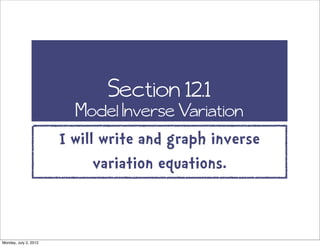 Section 12.1
                         Model Inverse Variation
                       I will write and graph inverse
                             variation equations.


Monday, July 2, 2012
 