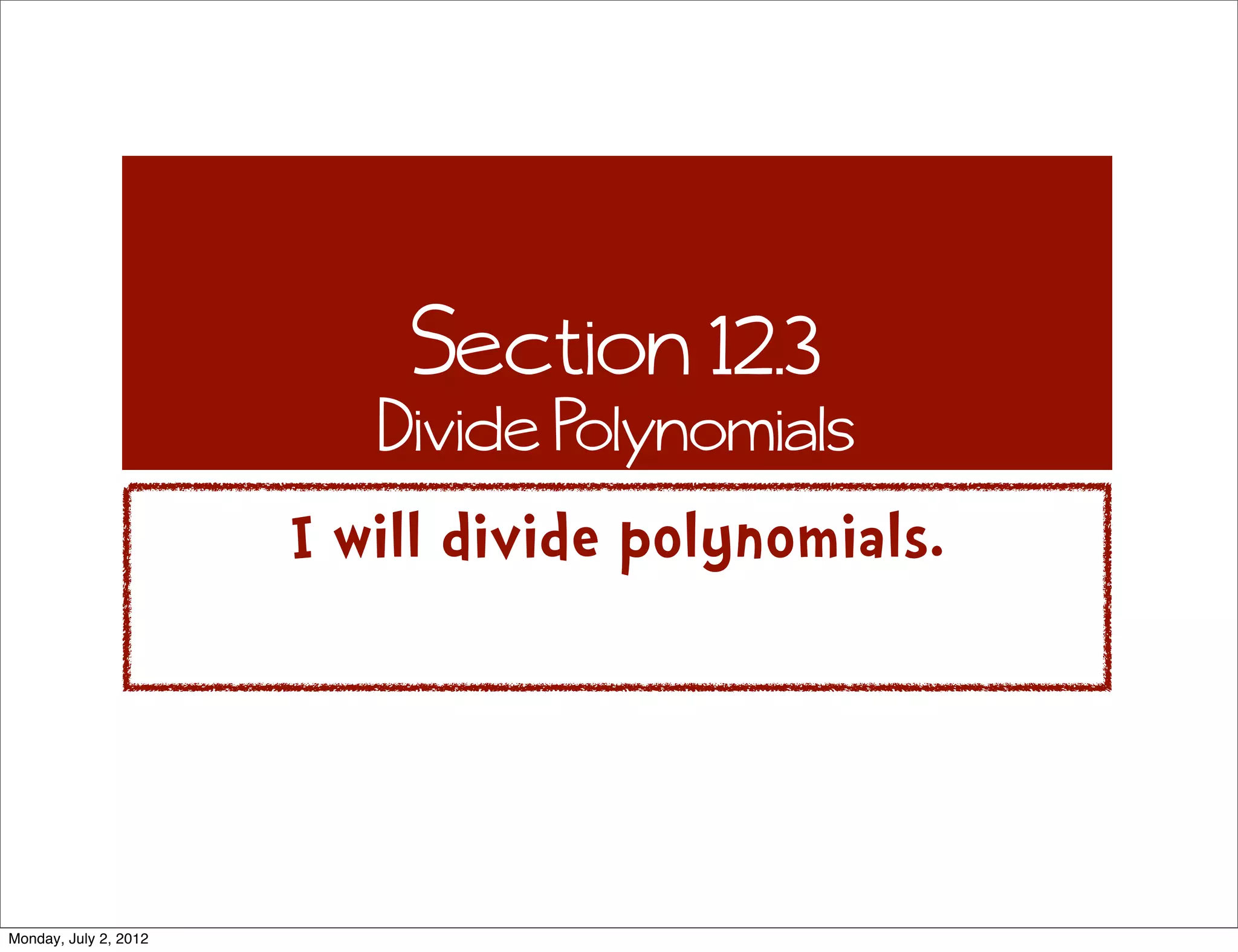 Section 12.3
Divide Polynomials
I will divide polynomials.
Monday, July 2, 2012