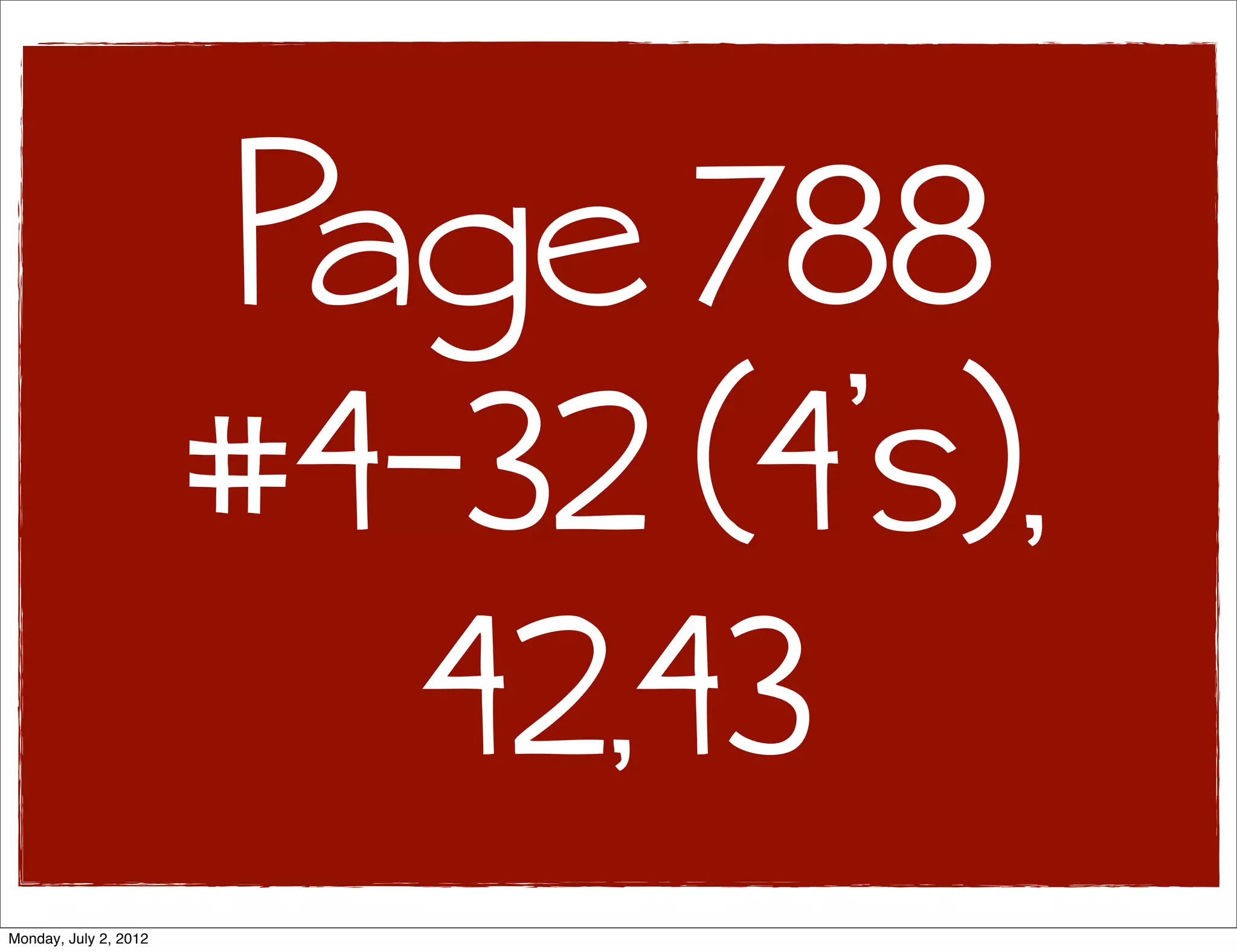 Page 788
#4-32 (4’s),
42,43
Monday, July 2, 2012