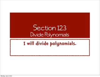 Section 12.3
                          Divide Polynomials
                       I will divide polynomials.




Monday, July 2, 2012
 