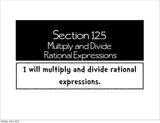 Section 12.5
                              Multiply and Divide
                             Rational Expressions
                       I will multiply and divide rational
                                   expressions.


Monday, July 2, 2012
 