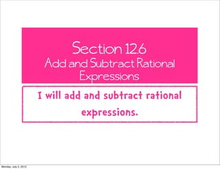 Section 12.6
                        Add and Subtract Rational
                              Expressions
                       I will add and subtract rational
                                 expressions.


Monday, July 2, 2012
 