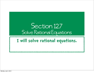 Section 12.7
                         Solve Rational Equations
                       I will solve rational equations.




Monday, July 2, 2012
 
