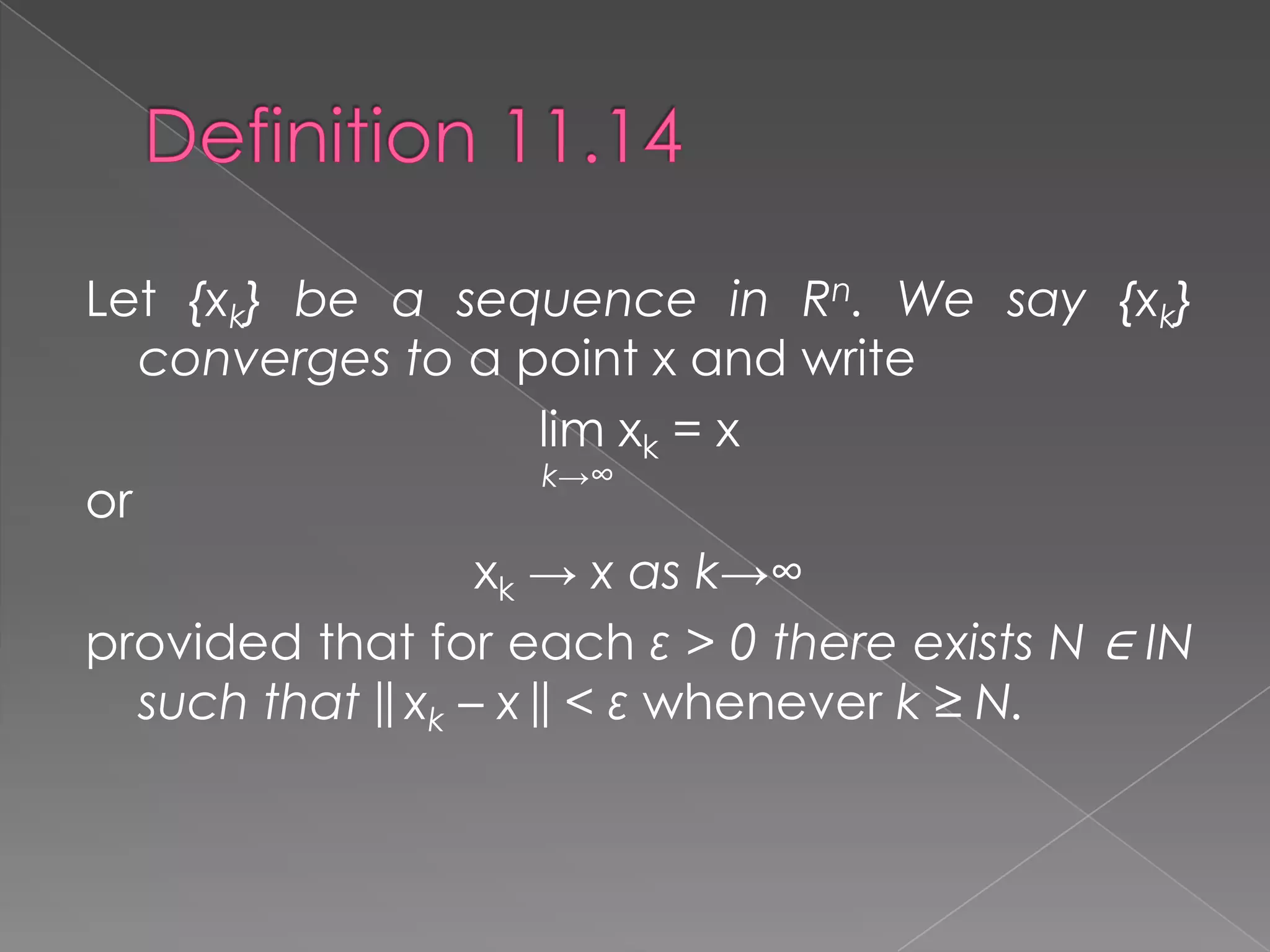 Let {xk} be a sequence in Rn. We say {xk}
converges to a point x and write
lim xk = x
k→∞
or
xk → x as k→∞
provided that for each ε > 0 there exists N ∈ IN
such that || xk – x || < ε whenever k ≥ N.

 