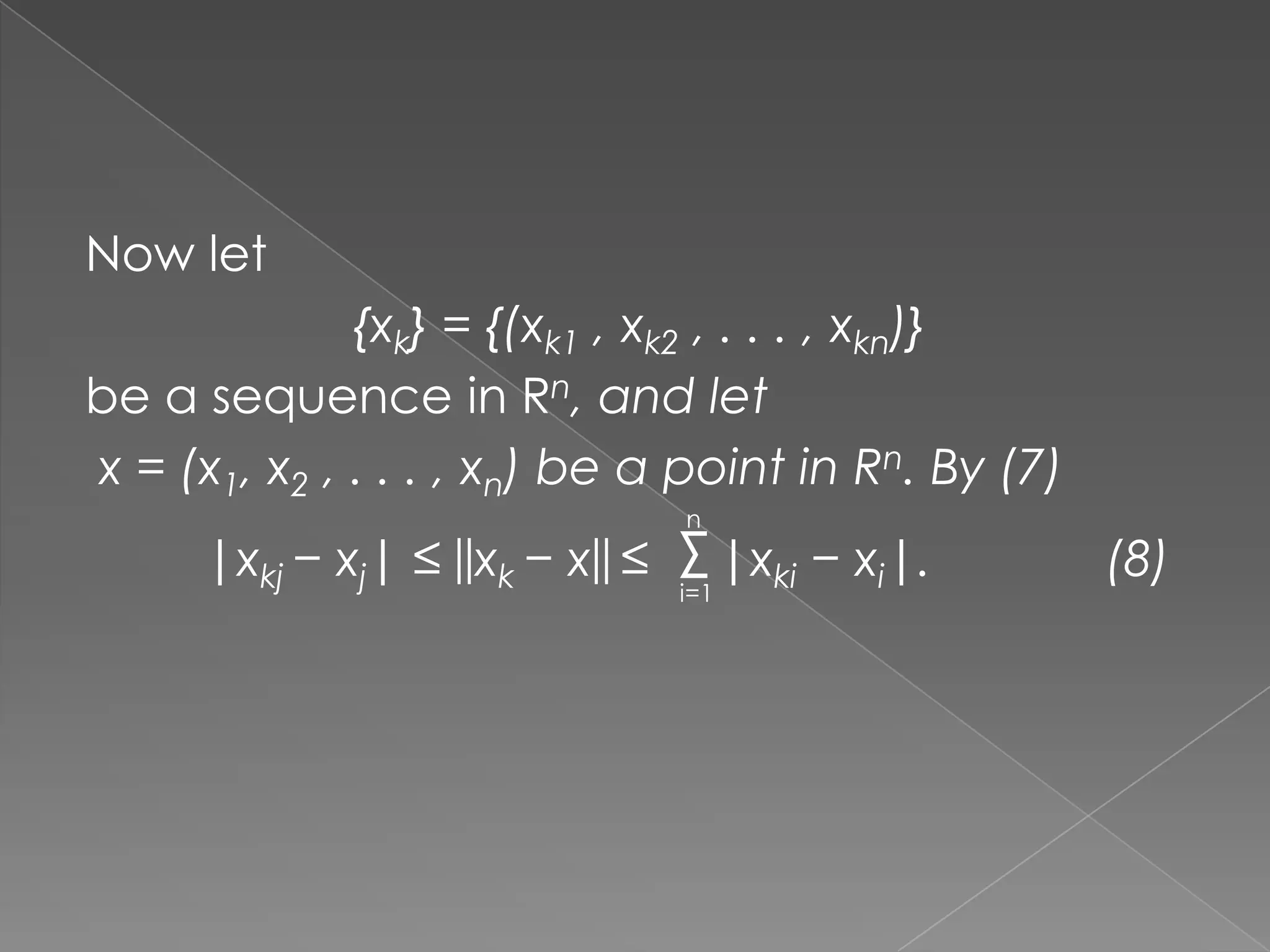 Now let

{xk} = {(xk1 , xk2 , . . . , xkn)}
be a sequence in Rn, and let
x = (x1, x2 , . . . , xn) be a point in Rn. By (7)
|xkj − xj| ≤ ||xk − x|| ≤

n

Σ |xki − xi|.
i=1

(8)

 