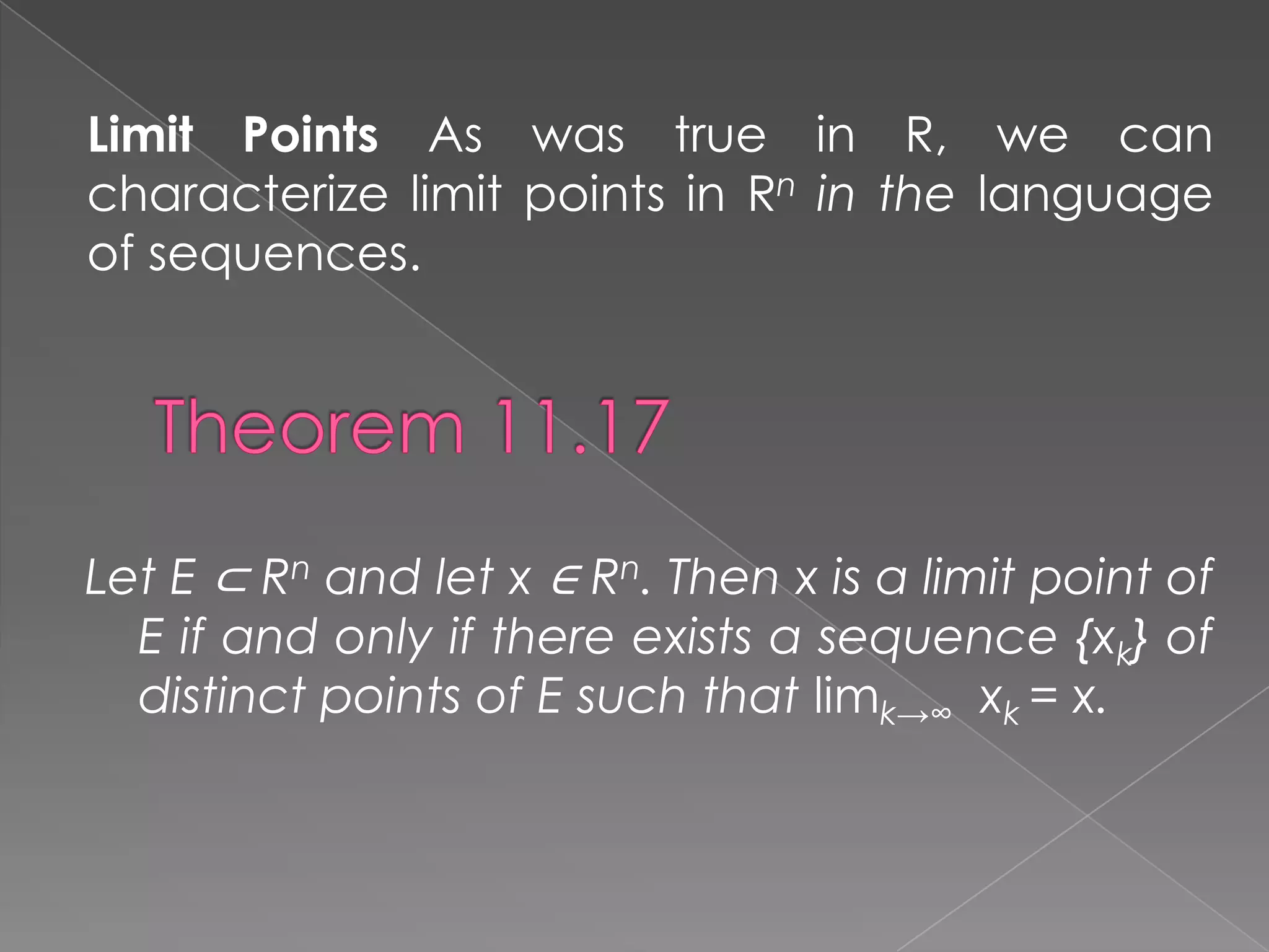 Limit Points As was true in R, we can
characterize limit points in Rn in the language
of sequences.

Let E ⊂ Rn and let x ∈ Rn. Then x is a limit point of
E if and only if there exists a sequence {xk} of
distinct points of E such that limk→∞ xk = x.

 