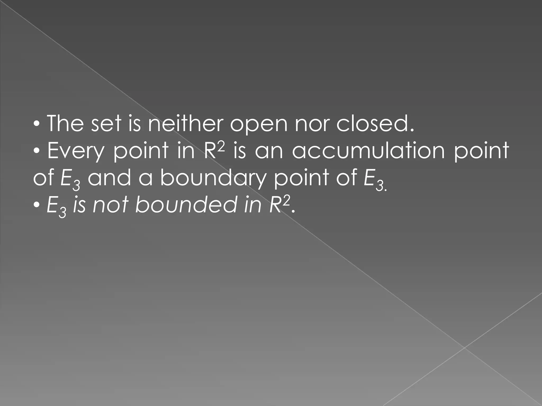 • The set is neither open nor closed.
• Every point in R2 is an accumulation point
of E3 and a boundary point of E3.
• E3 is not bounded in R2.

 
