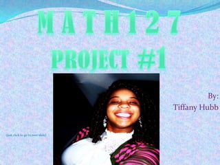 M A T H 1 2 7  PROJECT #1 By: Tiffany Hubb (just click to go to next slide) 