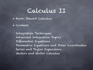 Calculus II
Book: Stewart Calculus

Content:

Integration Techniques
Advanced Integration Topics
Differential Equations
Parametric Equations and Polar Coordinates
Series and Taylor Expansions
Vectors and Vector Calculus
 