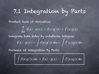 7.1 Integration by Parts
Product Rule of derivative:

           [ ( ) · ( )] = ( ) ( ) + ( ) ( )

Integrate both sides by indefinite integral:

      ( )· ( )=       ( ) ( )   +      ( ) ( )

Formula of Integration by Parts:


         ( ) ( )   = ( )· ( )          ( ) ( )
 