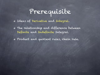 Prerequisite
Ideas of Derivative and Integral.

The relationship and difference between
Definite and Indefinite Integral.

Product and quotient rules, chain rule.
 