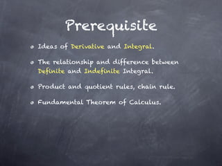 Prerequisite
Ideas of Derivative and Integral.

The relationship and difference between
Definite and Indefinite Integral.

Product and quotient rules, chain rule.

Fundamental Theorem of Calculus.
 