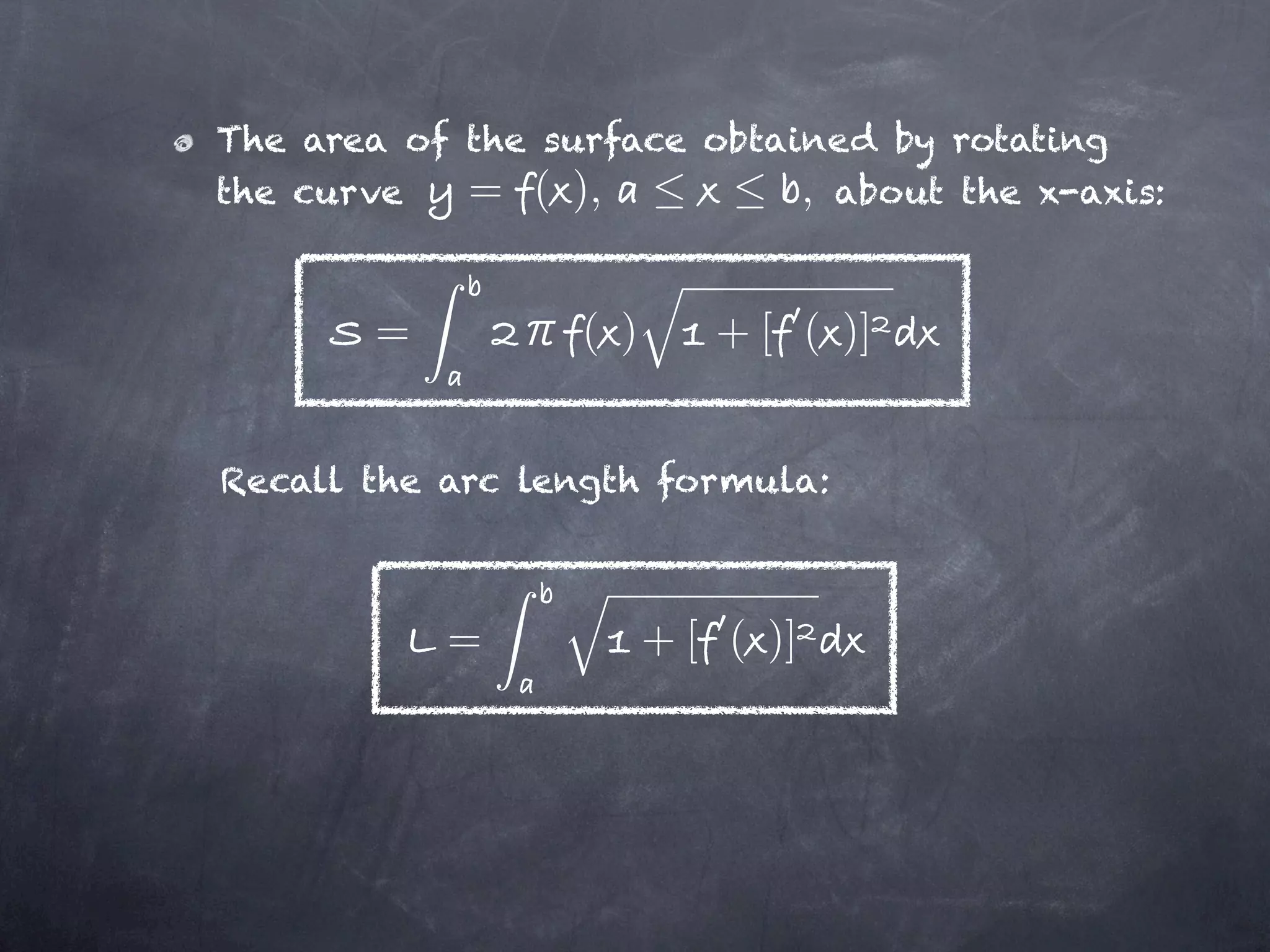The area of the surface obtained by rotating
the curve   = ( ),           , about the x-axis:


        =         ( )      + [ ( )]


Recall the arc length formula:



            =           + [ ( )]
 