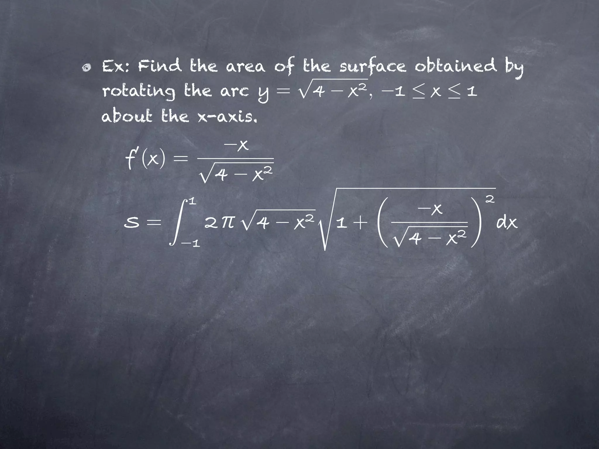 Ex: Find the area of the surface obtained by
rotating the arc  =         ,
about the x-axis.

    ( )=


    =                     +
 