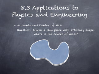 8.3 Applications to
Physics and Engineering
 Moments and Center of Mass
 Question: Given a thin plate with arbitrary shape,
           where is the center of mass?
 