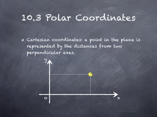10.3 Polar Coordinates

 Cartesian coordinates: a point in the plane is
 represented by the distances from two
 perpendicular axes.
        y




        o                            x
 