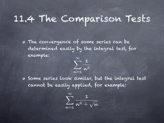 11.4 The Comparison Tests

  The convergence of some series can be
  determined easily by the integral test, for
  example:


                      =
  Some series look similar, but the integral test
  cannot be easily applied, for example:



                  =
                          +
 