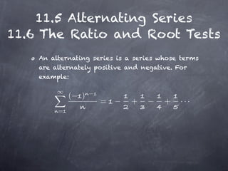 11.5 Alternating Series
11.6 The Ratio and Root Tests
    An alternating series is a series whose terms
    are alternately positive and negative. For
    example:


             (   )
                     =        +        +   ···
         =
 