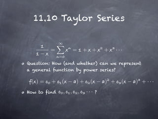 11.10 Taylor Series


         =                =       + +       +     ···
              =
Question: How (and whether) can we represent
a general function by power series?

 ( )=    +    (           )+       (        ) +     (   ) + ···
How to find       ,   ,       ,   ···   ?
 