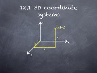 12.1 3D coordinate
      systems
               z
                   (a,b,c)


                   c
           o
       b                     x

               a
   y
 