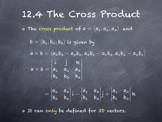 12.4 The Cross Product
 The cross product of       =   ,   ,       and

   =    ,   ,   is given by

       =                ,               ,

       =



       =                            +

 It can only be defined for 3D vectors.
 