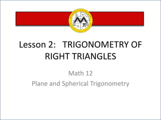 Lesson 2:   TRIGONOMETRY OF RIGHT TRIANGLES Math 12  Plane and Spherical Trigonometry 