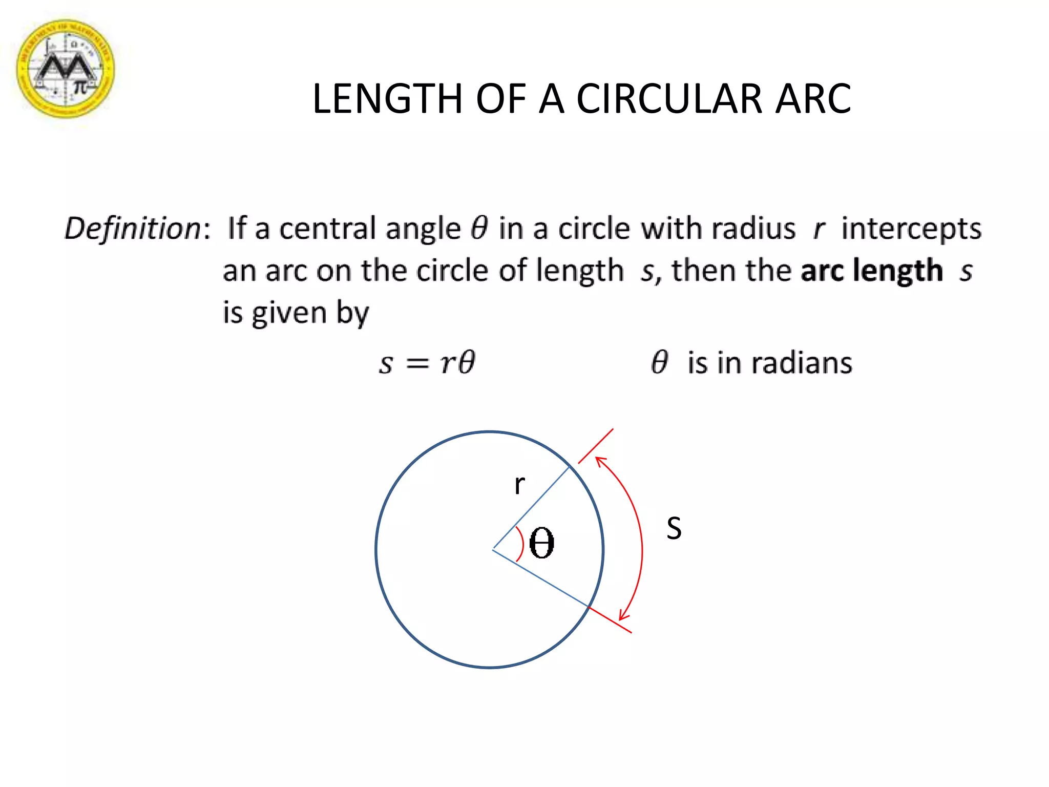 LENGTH OF A CIRCULAR ARCDefinition:  If a central angle 𝜃 in a circle with radius  r  intercepts an arc on the circle of length  s, then the arc lengths  is given by𝑠=𝑟𝜃𝜃  is in radians rS