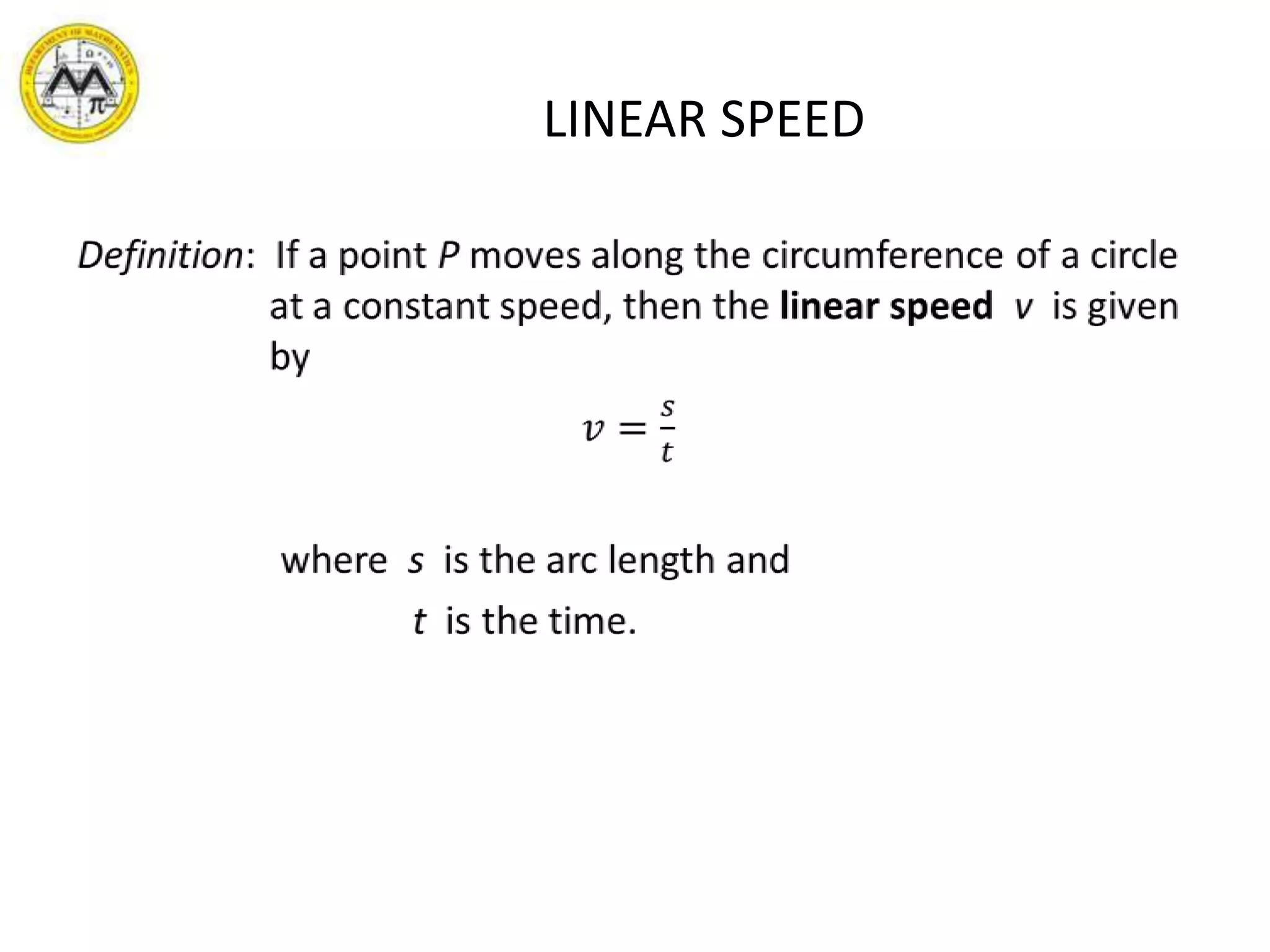 LINEAR SPEEDDefinition:  If a point P moves along the circumference of a circle at a constant speed, then the linear speedv  is given by𝑣=𝑠𝑡where  s  is the arc length andt  is the time. 