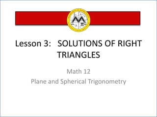 Lesson 3:   SOLUTIONS OF RIGHT TRIANGLES Math 12  Plane and Spherical Trigonometry 
