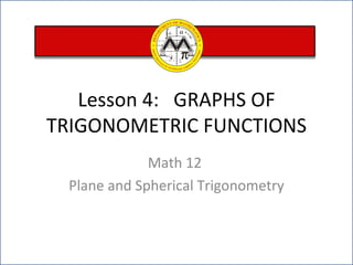 Lesson 4:  GRAPHS OF TRIGONOMETRIC FUNCTIONS Math 12  Plane and Spherical Trigonometry 