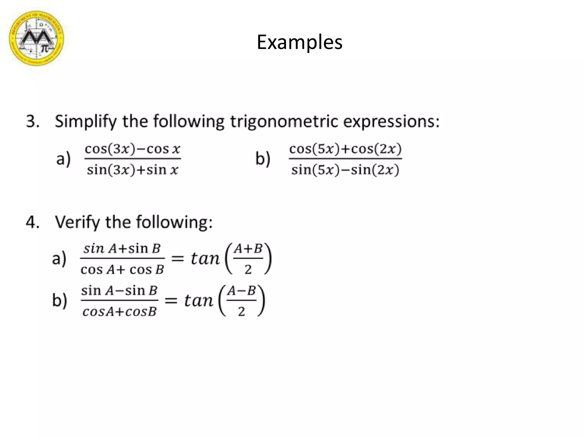 ExamplesSimplify the following trigonometric expressions:       a)   cos3𝑥−cos𝑥sin3𝑥+sin𝑥                 b)    cos5𝑥+cos2𝑥sin5𝑥−sin2𝑥Verify the following:     a)   𝑠𝑖𝑛 𝐴+sin𝐵cos𝐴+cos𝐵=𝑡𝑎𝑛𝐴+𝐵2     b)   sin𝐴−sin𝐵𝑐𝑜𝑠𝐴+𝑐𝑜𝑠𝐵=𝑡𝑎𝑛𝐴−𝐵2 