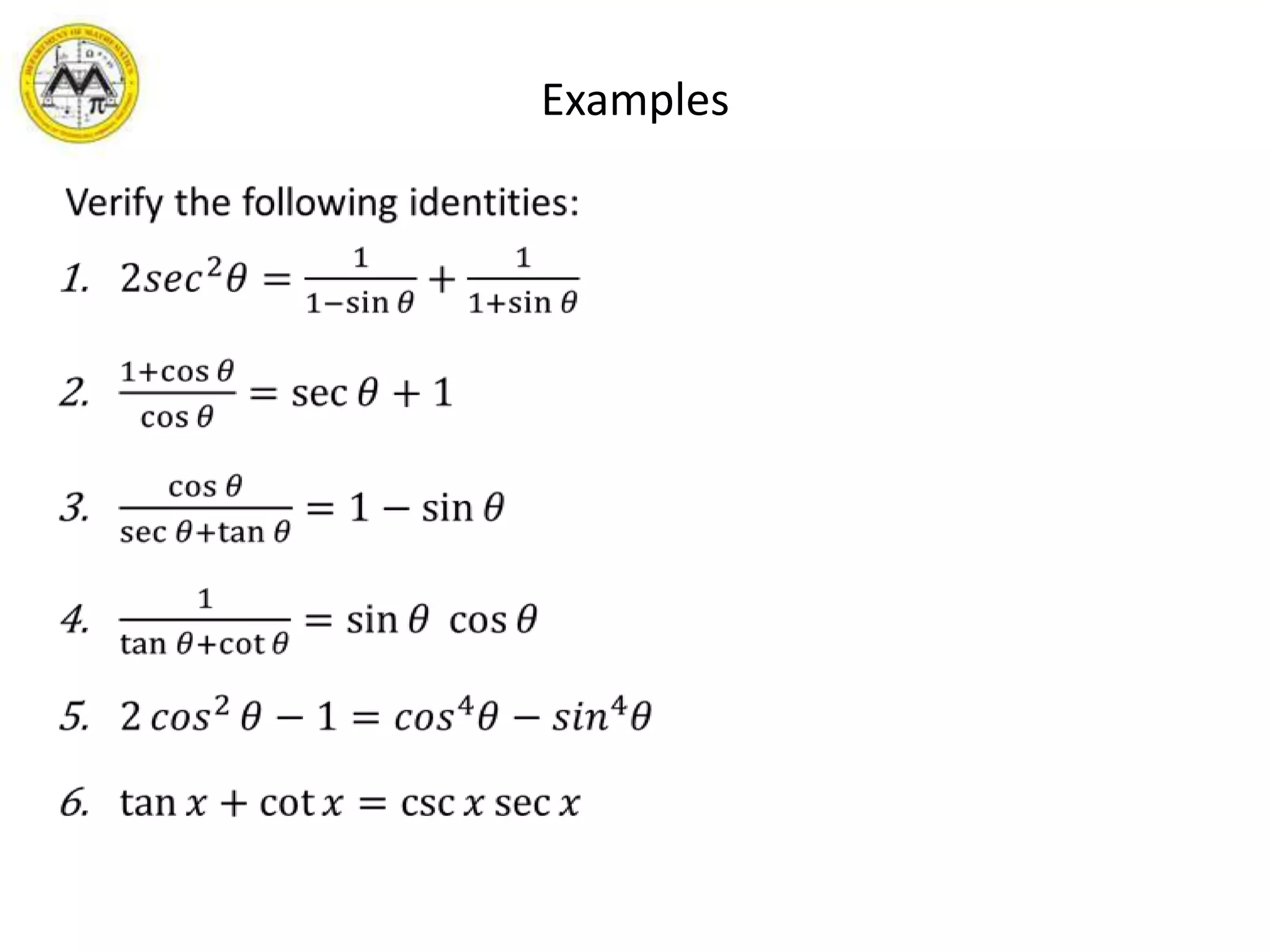 Examples Verify the following identities:2𝑠𝑒𝑐2𝜃=11−sin𝜃+11+sin𝜃1+cos𝜃cos𝜃=sec𝜃+1cos𝜃sec𝜃+tan𝜃=1−sin𝜃1tan𝜃+cot𝜃=sin𝜃 cos𝜃2𝑐𝑜𝑠2𝜃−1=𝑐𝑜𝑠4𝜃−𝑠𝑖𝑛4𝜃tan𝑥+cot𝑥=csc𝑥sec𝑥 