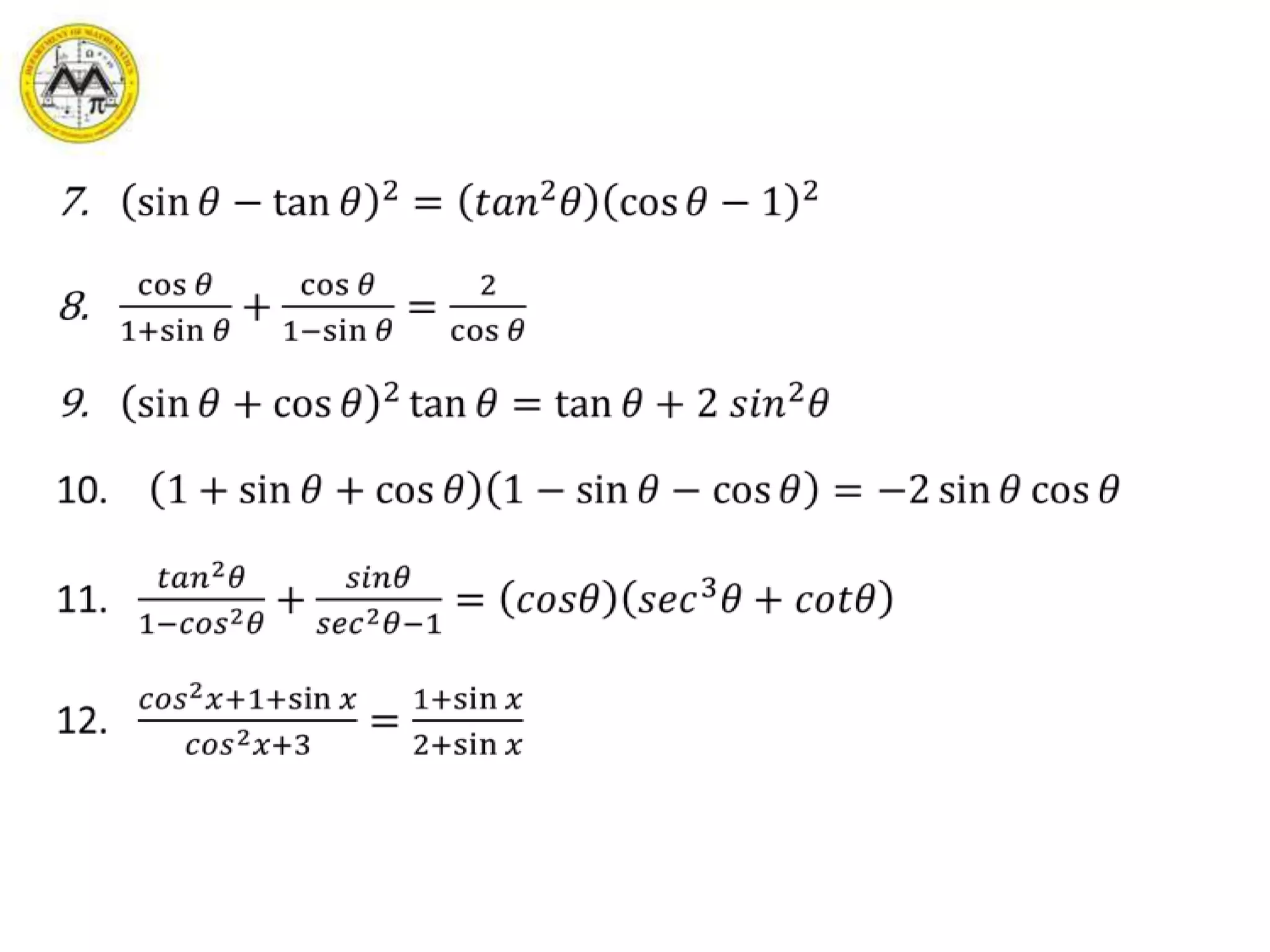 sin𝜃−tan𝜃2=𝑡𝑎𝑛2𝜃cos𝜃−12cos𝜃1+sin𝜃+cos𝜃1−sin𝜃=2cos𝜃sin𝜃+cos𝜃2tan𝜃=tan𝜃+2 𝑠𝑖𝑛2𝜃1+sin𝜃+cos𝜃1−sin𝜃−cos𝜃=−2sin𝜃cos𝜃𝑡𝑎𝑛2𝜃1−𝑐𝑜𝑠2𝜃+𝑠𝑖𝑛𝜃𝑠𝑒𝑐2𝜃−1=𝑐𝑜𝑠𝜃𝑠𝑒𝑐3𝜃+𝑐𝑜𝑡𝜃𝑐𝑜𝑠2𝑥+1+sin𝑥𝑐𝑜𝑠2𝑥+3=1+sin𝑥2+sin𝑥 