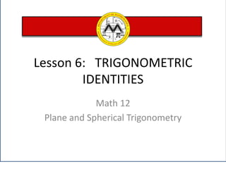 Lesson 6:   TRIGONOMETRIC IDENTITIES Math 12  Plane and Spherical Trigonometry 