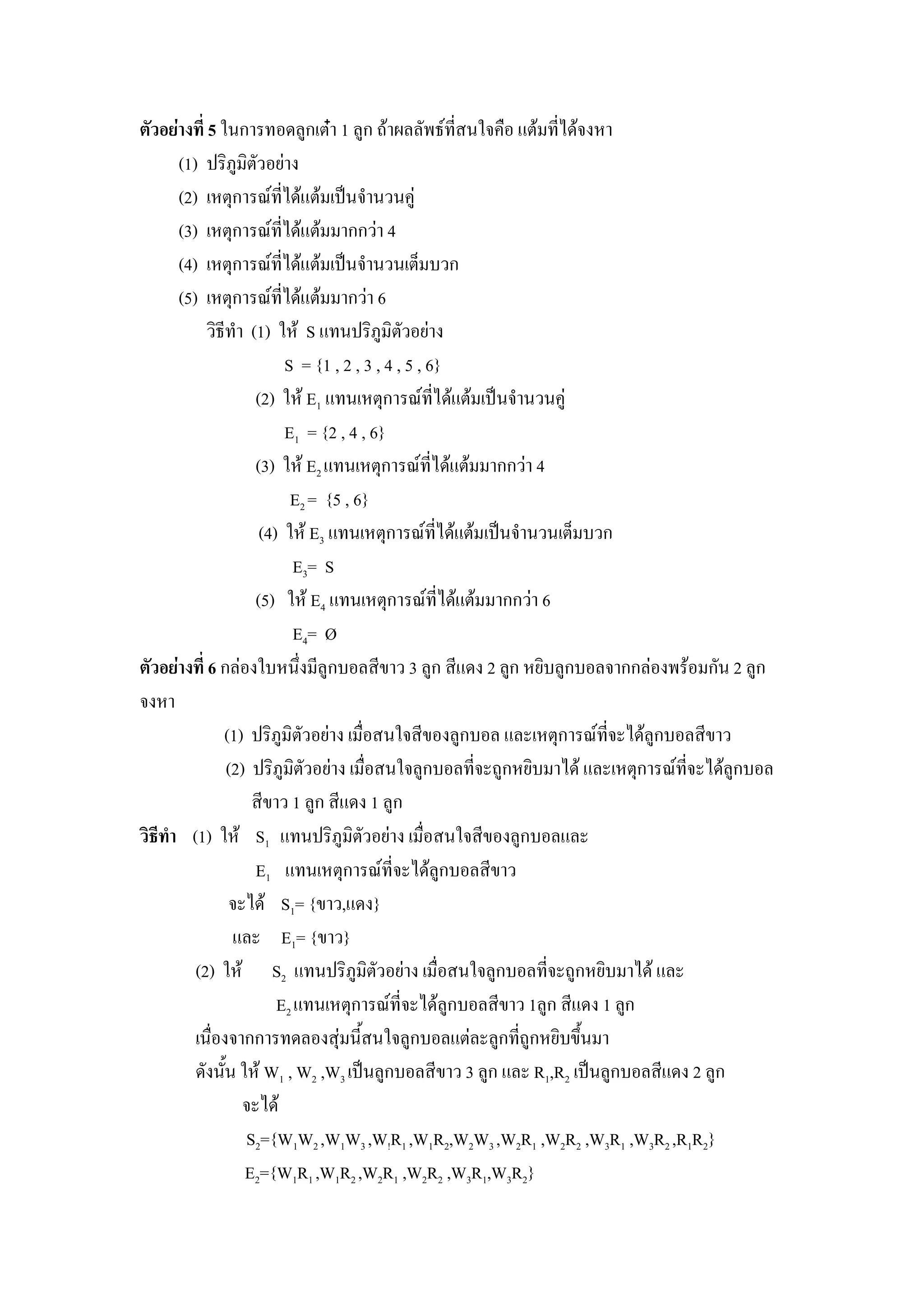 5 *#ก           )ก &N 1 )ก '$               , #*    %&$ , $
   (1)   ! -5) -& (
   (2)      &ก U , $%&$ !"# # # )
   (3)      &ก U , $%&$ กก 4
   (4)      &ก U , $%&$ !"# # # &K                  ก
   (5)      &ก U , $%&$ ก 6
          - , (1) * $ S % #! -5) -& (
                      S = {1 , 2 , 3 , 4 , 5 , 6}
                 (2) * $ E1 % # &ก U ,              $%&$ !"# # # )
                      E1 = {2 , 4 , 6}
                 (3) * $ E2 % # &ก U ,              $%&$    กก 4
                       E2 = {5 , 6}
                  (4) * $ E3 % # &ก U ,             $%&$ !"# # # &K    ก
                       E3= S
                 (5) * $ E4 % # &ก U ,               $%&$   กก 6
                       E4= Ø
         6 ก * # , )ก                 ,. 3 )ก        ,% 2 ก (- )ก
                                                          )                กก   $ ก# 2 )ก

         (1) ! -5) -& (           #* ,. )ก % &ก U , $ )ก                  ,.
          (2) ! -5) -& (          #* )ก      , ')ก (-      $ % &ก U , $ )ก
                ,. 1 )ก ,% 1 )ก
- . (1) * $ S1 % #! -5) -& (              #* ,. )ก %
              E1 % # &ก U , $ )ก               ,.
                 $ S1= {. ,% }
           %         E1= {. }
     (2) * $ S2 % #! -5) -& (              #* )ก       , ')ก (-   $%
                   E2 % # &ก U , $ )ก            ,. 1 )ก ,% 1 ก )
      # กก                   #,+ #* )ก %& )ก ,')ก (- .+#
        #+# * $ W1 , W2 ,W3 !"# )ก      ,. 3 )ก % R1,R2 !"# )ก      ,% 2 )ก
                   $
             S2={W1W2 ,W1W3 ,W!R1 ,W1R2,W2W3 ,W2R1 ,W2R2 ,W3R1 ,W3R2 ,R1R2}
             E2={W1R1 ,W1R2 ,W2R1 ,W2R2 ,W3R1,W3R2}
 