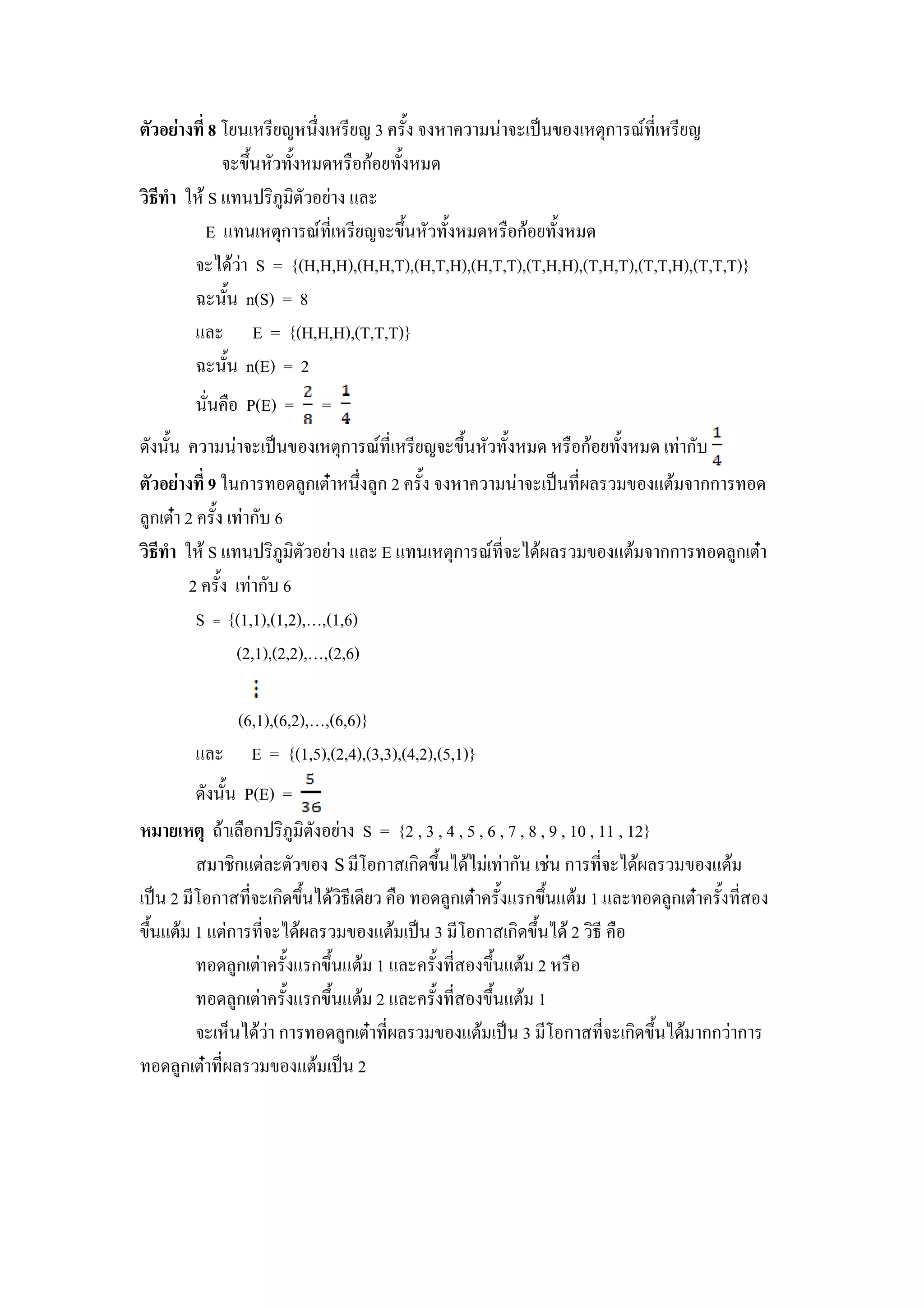 8 /(# ,(0 # ,(0 3 +                 # !"#. &ก U , ,(0
             .+# +           ก$ ( +
 - . * $ S % #! -5) -& ( %
        E % # &ก U , ,(0 .+# +                   ก$ ( +
            $ S = {(H,H,H),(H,H,T),(H,T,H),(H,T,T),(T,H,H),(T,H,T),(T,T,H),(T,T,T)}
      g #+# n(S) = 8
      %        E = {(H,H,H),(T,T,T)}
      g #+# n(E) = 2
        ##    P(E) =     =
  #+#        # !"#. &ก U , ,(0 .+# +             ก$ ( +      ก
          9 *#ก           )ก &N # )ก 2 + # !"# ,        . %&$ กก
 )ก &N 2 + ก 6
 - . * $ S % #! -5) -& ( % E % # &ก U , $         . %&$ กก       )ก &N
        2 +       ก 6
         S = {(1,1),(1,2),O,(1,6)
              (2,1),(2,2),O,(2,6)

             (6,1),(6,2),O,(6,6)}
        %      E = {(1,5),(2,4),(3,3),(4,2),(5,1)}
            #+# P(E) =
/ / '$ ก! -5) -& ( S = {2 , 3 , 4 , 5 , 6 , 7 , 8 , 9 , 10 , 11 , 12}
              7-ก%& & . S ,/ ก ก- .+# $            ก# 7# ก , $           . %&$
!"# 2 ,/ ก , ก- .+# $ - , ,(               )ก &N + % ก.+#%&$ 1 %      )ก &N + ,
.+#%&$ 1 %&ก , $               . %&$ !"# 3 ,/ ก ก- .+# $ 2 - ,
                )ก & + % ก.+#%&$ 1 % + , .+#%&$ 2
                 )ก & + % ก.+#%&$ 2 % + , .+#%&$ 1
              K# $ ก          )ก &N ,    . %&$ !"# 3 ,/ ก , ก- .+# $ กก ก
      )ก &N ,        . %&$ !"# 2
 