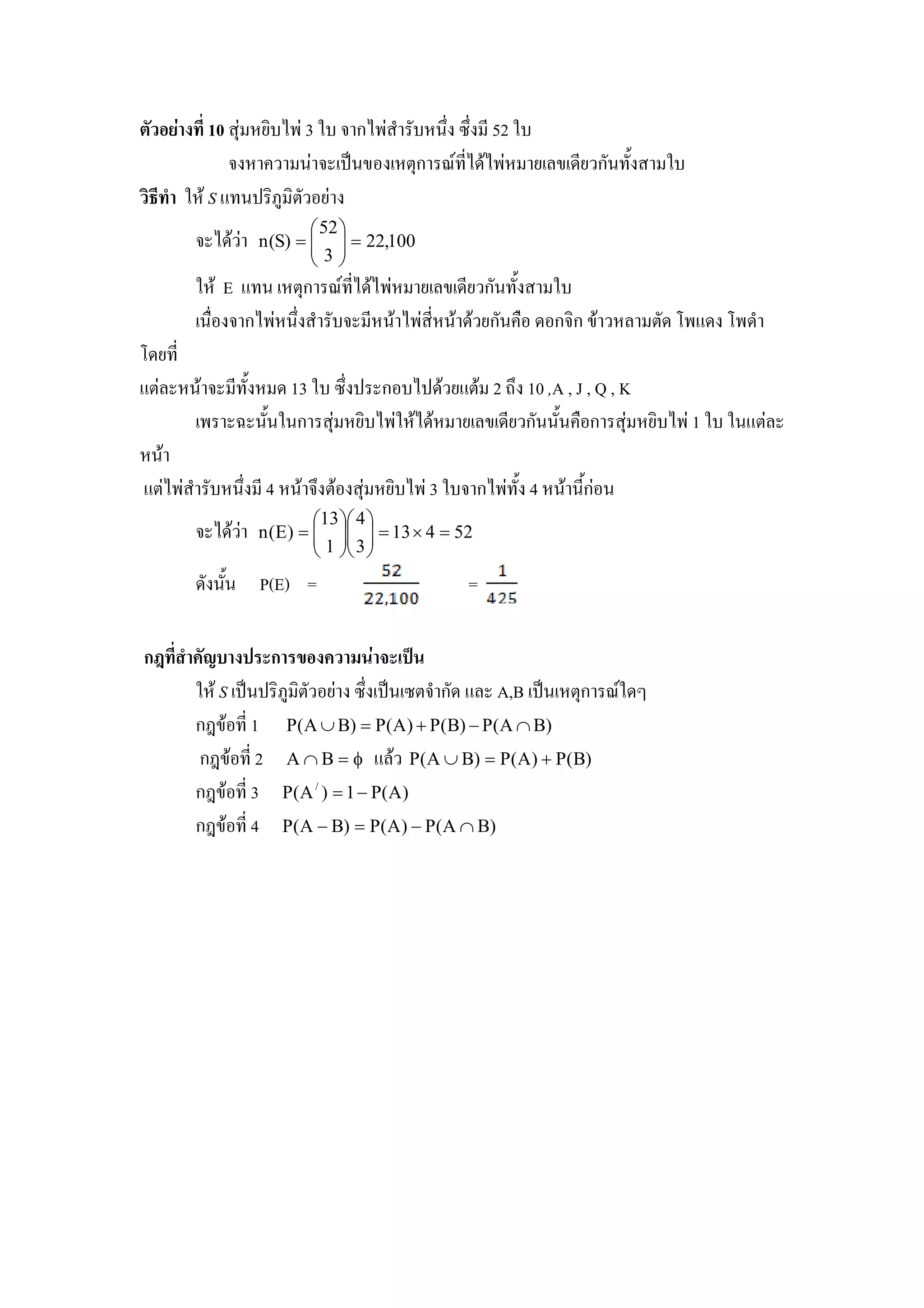 10              (-
                     3* ก                      #     , 52 *
                     # !"#.                 &ก U , $        ( . ,( ก# +     *
- . * $ S % #! -5) -& (
                                52 
             $         n (S) =   = 22,100
                               3
                                
      * $ E % # &ก U , $                      ( . ,( ก# +       *
       # ก #             , #$                  , #$ $ (ก#       ก -ก .$    & / % /
/( ,
%& #$                , +   13 *    ! ก ! $ (%&$ 2 ' 10 ,A , J , Q , K
                     g #+#*#ก      (- * $ $ ( . ,( ก##+# ก            (-        1 * *#%&
 #$
%&                   # , 4 #$ &$       (-      3*     ก     + 4 #$ #,ก #
                                                                     +
                               13  4 
                 $     n (E) =    = 13 × 4 = 52
                                1  3 
                                 
        #+# P(E) =                                  =

ก; . <         ก 7
     * $ S !"#! -5) -& (     !"# & ก % A,B !"# &ก U*
     กk.$ , 1 P(A ∪ B) = P(A) + P(B) − P(A ∩ B)
      กk.$ , 2 A ∩ B = φ % $ P(A ∪ B) = P(A) + P(B)
     กk.$ , 3 P(A / ) = 1 − P(A)
     กk.$ , 4 P(A − B) = P(A) − P(A ∩ B)
 