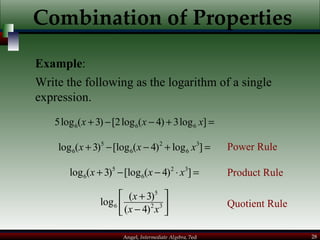 Combination of Properties Example : Write the following as the logarithm of a single expression. Power Rule Product Rule Quotient Rule 