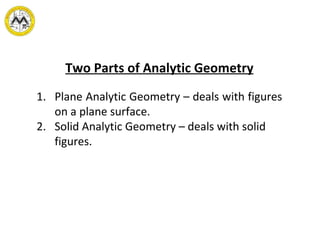Two Parts of Analytic Geometry Plane Analytic Geometry – deals with figures on a plane surface. Solid Analytic Geometry – deals with solid figures. 